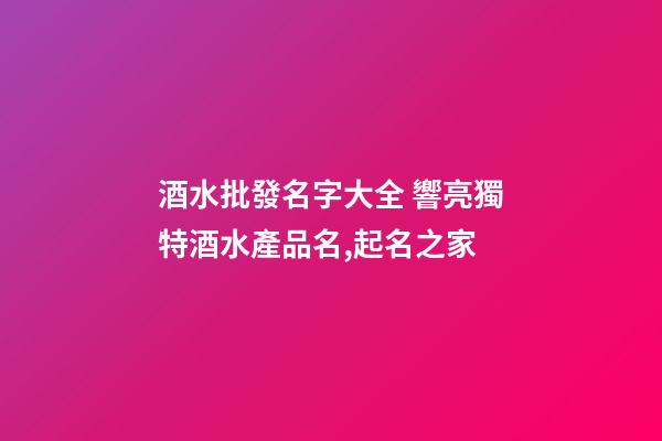 酒水批發名字大全 響亮獨特酒水產品名,起名之家-第1張-公司起名-玄機派